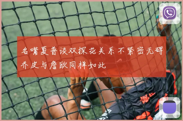 名嘴夏普谈双探花关系不紧密无碍乔皮与詹欧同样如此
