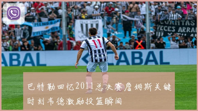 巴特勒回忆2011总决赛詹姆斯关键时刻韦德激励投篮瞬间