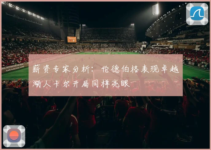 薪资专家分析：伦德伯格表现卓越湖人卡尔开局同样亮眼