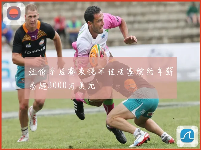 杜伦季后赛表现不佳活塞续约年薪或超3000万美元