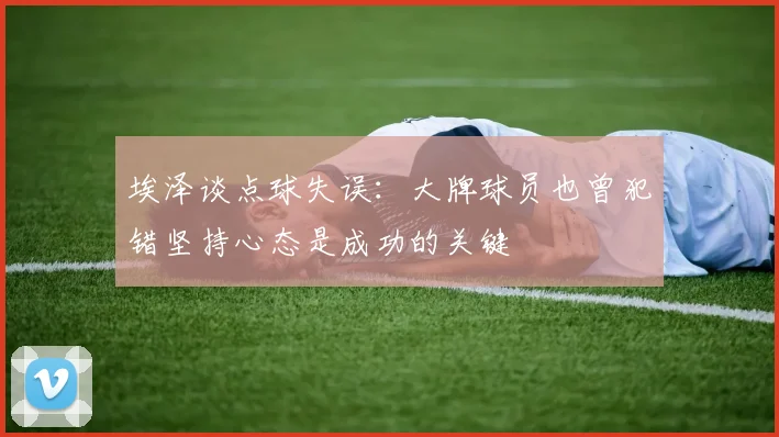 埃泽谈点球失误：大牌球员也曾犯错坚持心态是成功的关键