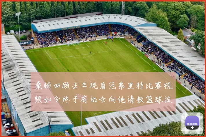 桑顿回顾去年观看范弗里特比赛视频如今终于有机会向他请教篮球技巧