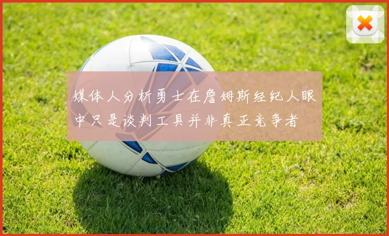 媒体人分析勇士在詹姆斯经纪人眼中只是谈判工具并非真正竞争者