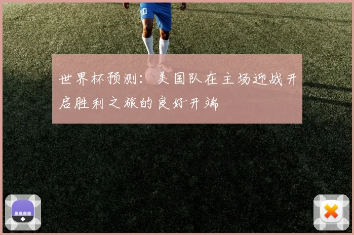 世界杯预测：美国队在主场迎战开启胜利之旅的良好开端