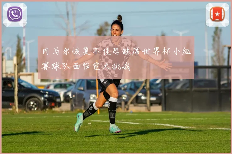 内马尔恢复不佳恐缺席世界杯小组赛球队面临重大挑战