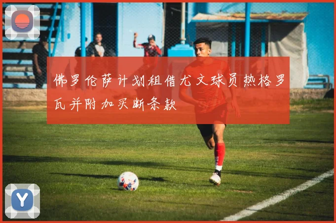 佛罗伦萨计划租借尤文球员热格罗瓦并附加买断条款