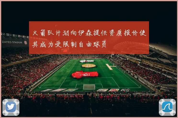火箭队计划向伊森提供资质报价使其成为受限制自由球员