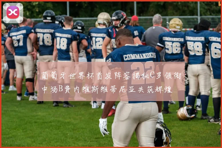 葡萄牙世界杯首发阵容揭秘C罗领衔中场B费内维斯维蒂尼亚共筑辉煌